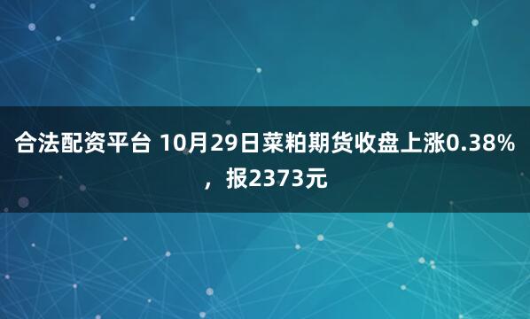 合法配资平台 10月29日菜粕期货收盘上涨0.38%，报2373元
