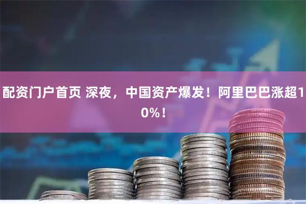 配资门户首页 深夜，中国资产爆发！阿里巴巴涨超10%！