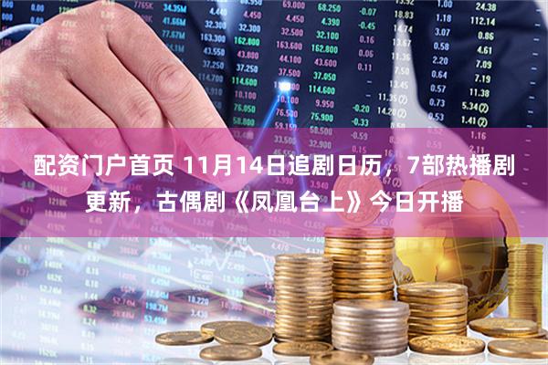 配资门户首页 11月14日追剧日历，7部热播剧更新，古偶剧《凤凰台上》今日开播