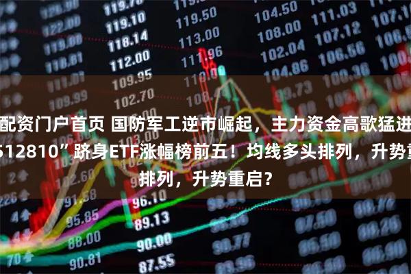 配资门户首页 国防军工逆市崛起，主力资金高歌猛进！“512810”跻身ETF涨幅榜前五！均线多头排列，升势重启？