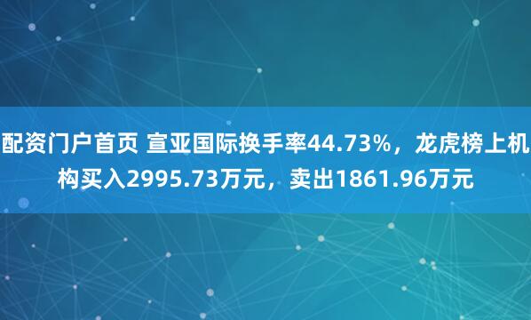 配资门户首页 宣亚国际换手率44.73%，龙虎榜上机构买入2995.73万元，卖出1861.96万元