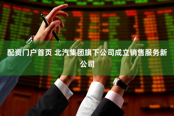配资门户首页 北汽集团旗下公司成立销售服务新公司