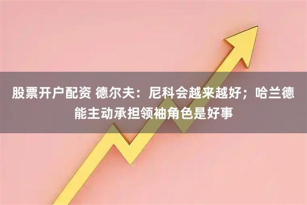 股票开户配资 德尔夫：尼科会越来越好；哈兰德能主动承担领袖角色是好事