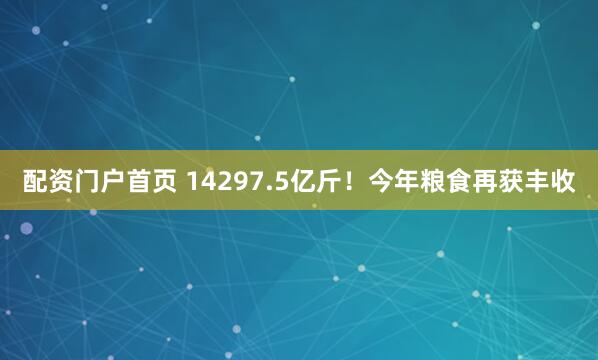 配资门户首页 14297.5亿斤！今年粮食再获丰收