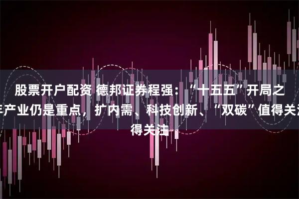 股票开户配资 德邦证券程强：“十五五”开局之年产业仍是重点，扩内需、科技创新、“双碳”值得关注